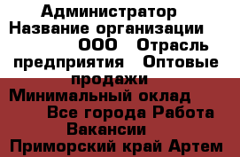 Администратор › Название организации ­ OptGrant, ООО › Отрасль предприятия ­ Оптовые продажи › Минимальный оклад ­ 23 000 - Все города Работа » Вакансии   . Приморский край,Артем г.